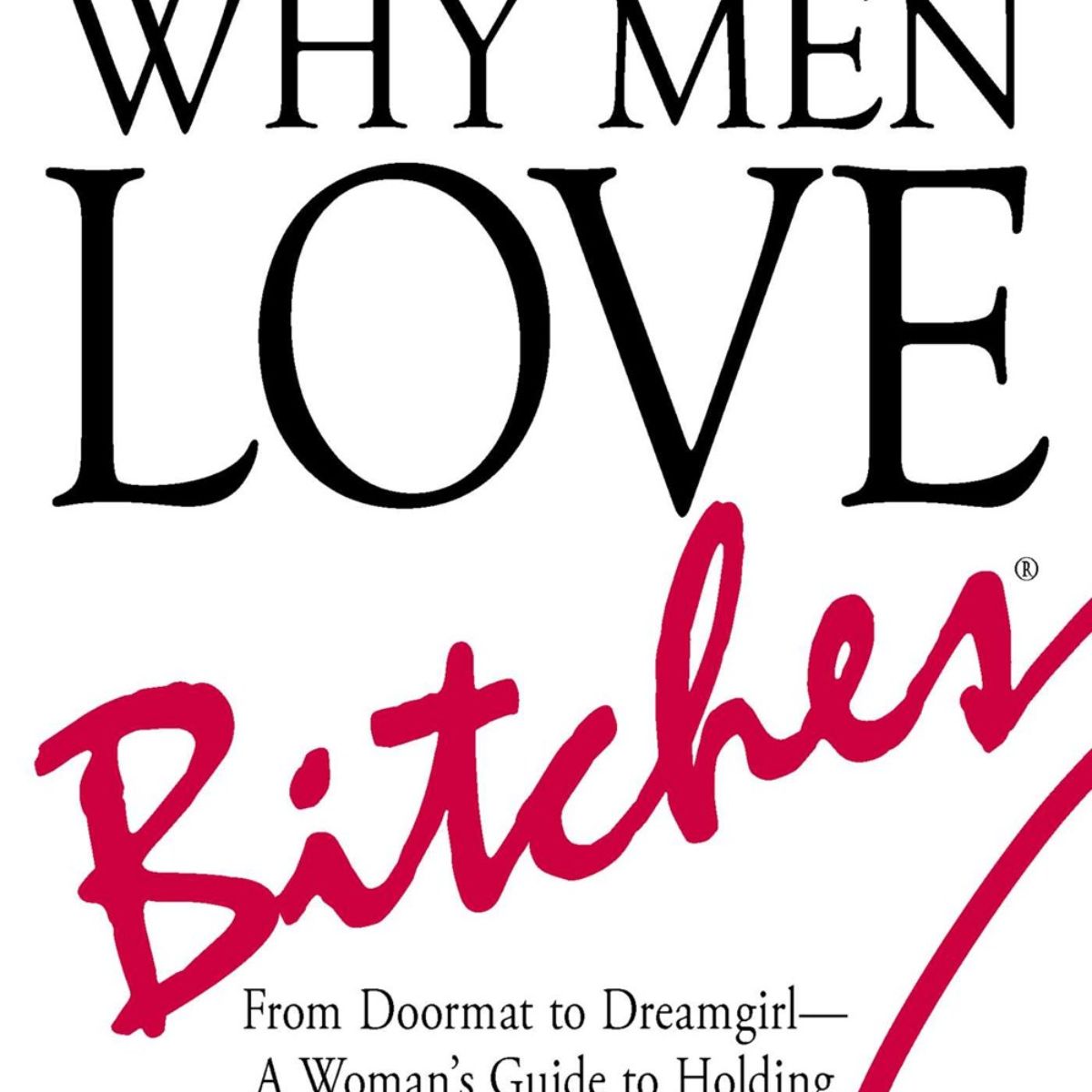 Why Men Love Bitches: From Doormat to Dreamgirl--A Woman's Guide to Holding Her Own in a Relationship