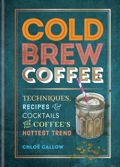 Cold Brew Coffee: Techniques  Recipes & Cocktails for Coffee's Hottest Trend