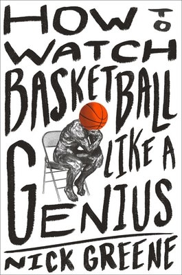 How to Watch Basketball Like a Genius: What Game Designers  Economists  Ballet Choreographers  and Theoretical Astrophysicists Reveal about the Greate