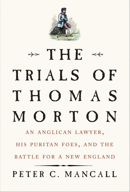 The Trials of Thomas Morton: An Anglican Lawyer  His Puritan Foes  and the Battle for a New England