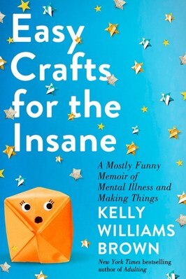 Easy Crafts for the Insane: A Mostly Funny Memoir of Mental Illness and Making Things