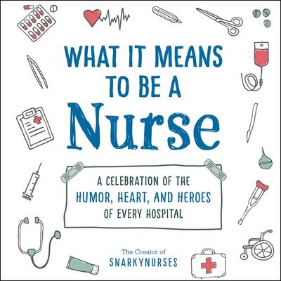 What It Means to Be a Nurse: A Celebration of the Humor  Heart  and Heroes of Every Hospital