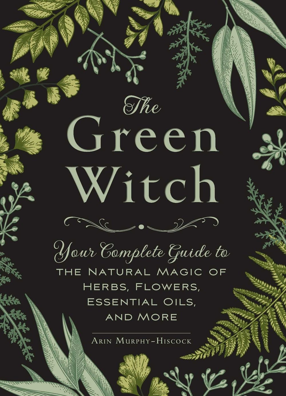 The Green Witch: Your Complete Guide to the Natural Magic of Herbs  Flowers  Essential Oils  and More