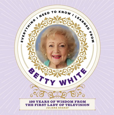 Everything I Need to Know I Learned from Betty White: 100 Years of Wisdom from the First Lady of Television